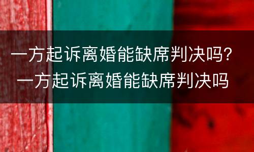 一方起诉离婚能缺席判决吗？ 一方起诉离婚能缺席判决吗