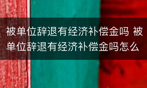 被单位辞退有经济补偿金吗 被单位辞退有经济补偿金吗怎么办