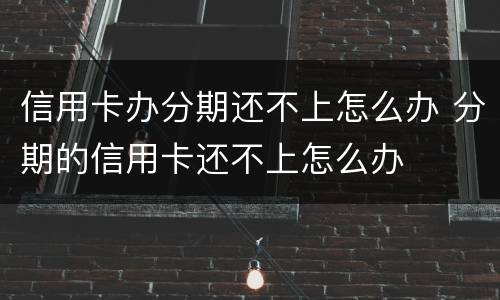 信用卡办分期还不上怎么办 分期的信用卡还不上怎么办