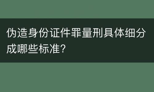 伪造身份证件罪量刑具体细分成哪些标准?