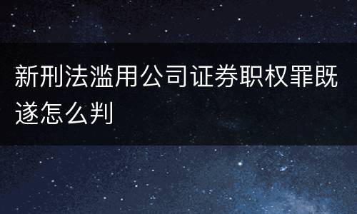 新刑法滥用公司证券职权罪既遂怎么判