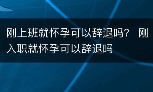 刚上班就怀孕可以辞退吗？ 刚入职就怀孕可以辞退吗