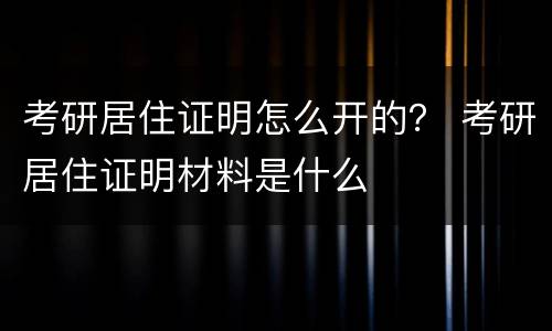 考研居住证明怎么开的？ 考研居住证明材料是什么
