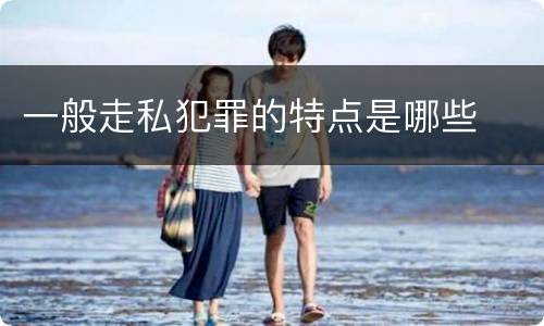 一般走私犯罪的特点是哪些