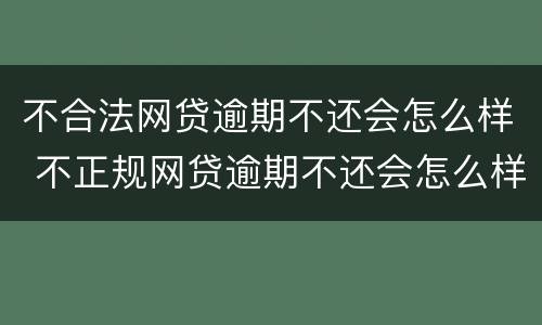 不合法网贷逾期不还会怎么样 不正规网贷逾期不还会怎么样