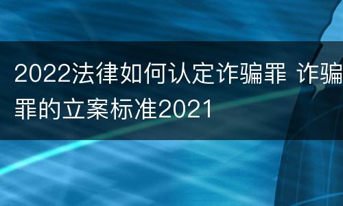 2022法律如何认定诈骗罪 诈骗罪的立案标准2021