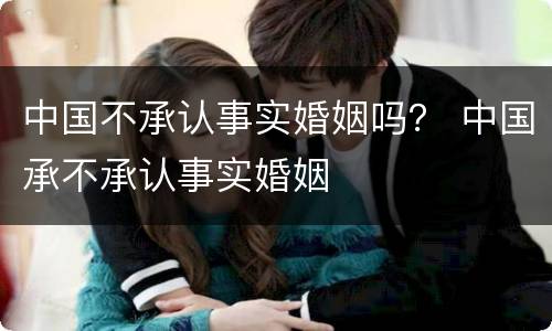 中国不承认事实婚姻吗？ 中国承不承认事实婚姻