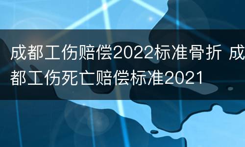 成都工伤赔偿2022标准骨折 成都工伤死亡赔偿标准2021