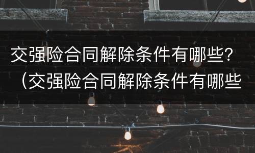 交强险合同解除条件有哪些？（交强险合同解除条件有哪些条款）
