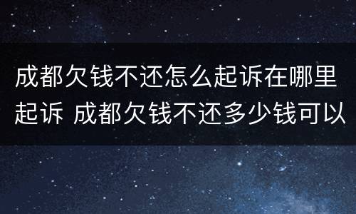 成都欠钱不还怎么起诉在哪里起诉 成都欠钱不还多少钱可以立案