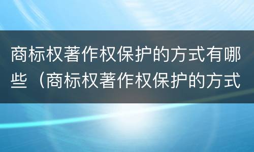 商标权著作权保护的方式有哪些（商标权著作权保护的方式有哪些呢）