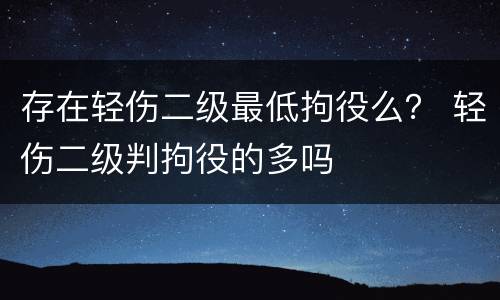 存在轻伤二级最低拘役么？ 轻伤二级判拘役的多吗