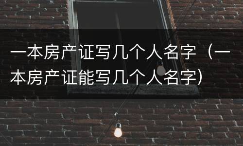 一本房产证写几个人名字（一本房产证能写几个人名字）