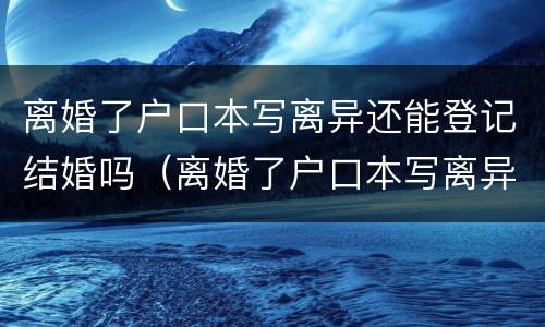 离婚了户口本写离异还能登记结婚吗（离婚了户口本写离异还能登记结婚吗女方）