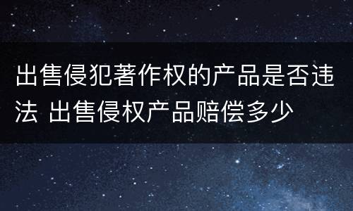 出售侵犯著作权的产品是否违法 出售侵权产品赔偿多少