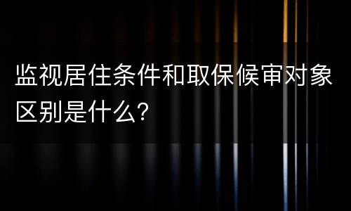 监视居住条件和取保候审对象区别是什么？