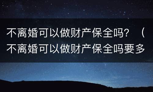 不离婚可以做财产保全吗？（不离婚可以做财产保全吗要多少钱）