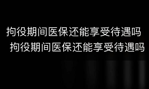 拘役期间医保还能享受待遇吗 拘役期间医保还能享受待遇吗