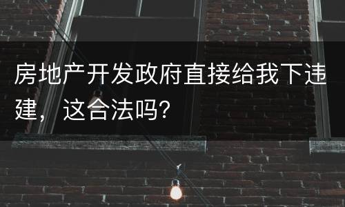 房地产开发政府直接给我下违建，这合法吗？