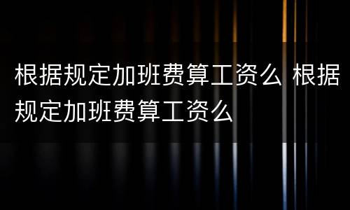 根据规定加班费算工资么 根据规定加班费算工资么