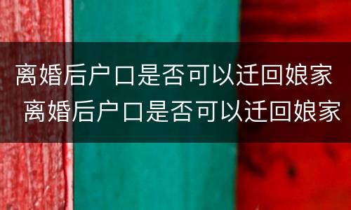 离婚后户口是否可以迁回娘家 离婚后户口是否可以迁回娘家居住