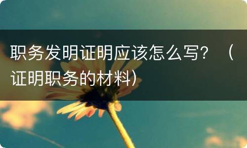 职务发明证明应该怎么写？（证明职务的材料）