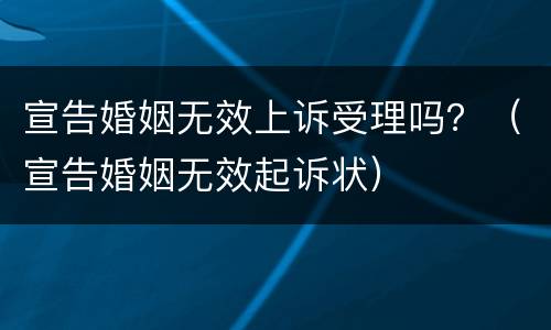 宣告婚姻无效上诉受理吗？（宣告婚姻无效起诉状）