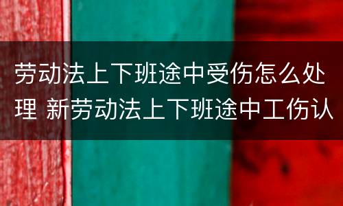 劳动法上下班途中受伤怎么处理 新劳动法上下班途中工伤认定标准