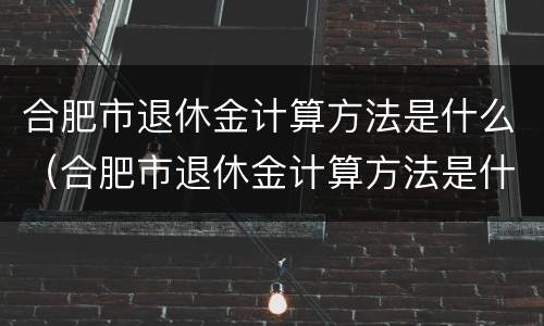 合肥市退休金计算方法是什么（合肥市退休金计算方法是什么规定）