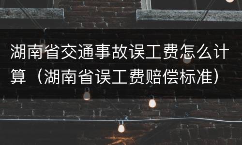 湖南省交通事故误工费怎么计算（湖南省误工费赔偿标准）
