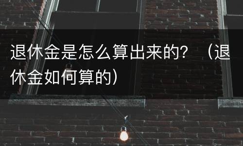 退休金是怎么算出来的？（退休金如何算的）