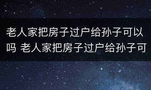 老人家把房子过户给孙子可以吗 老人家把房子过户给孙子可以吗