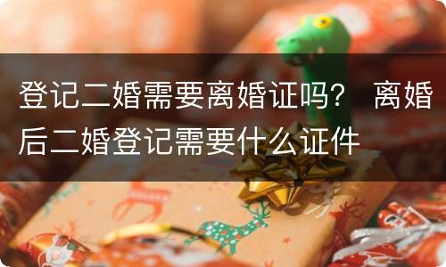 登记二婚需要离婚证吗？ 离婚后二婚登记需要什么证件