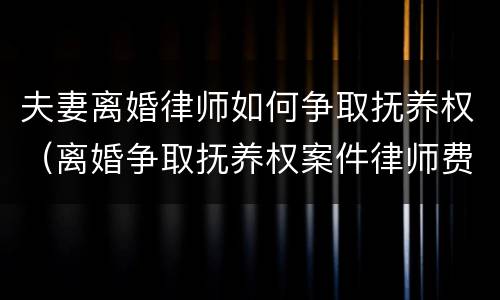 夫妻离婚律师如何争取抚养权（离婚争取抚养权案件律师费用）