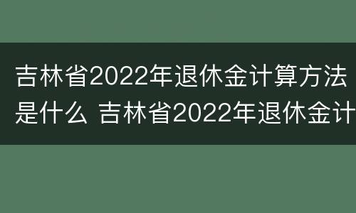 吉林省2022年退休金计算方法是什么 吉林省2022年退休金计算方法是什么呢