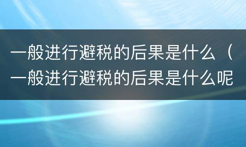 一般进行避税的后果是什么（一般进行避税的后果是什么呢）