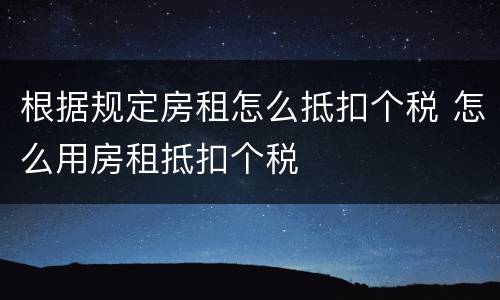 根据规定房租怎么抵扣个税 怎么用房租抵扣个税