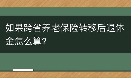 如果跨省养老保险转移后退休金怎么算？