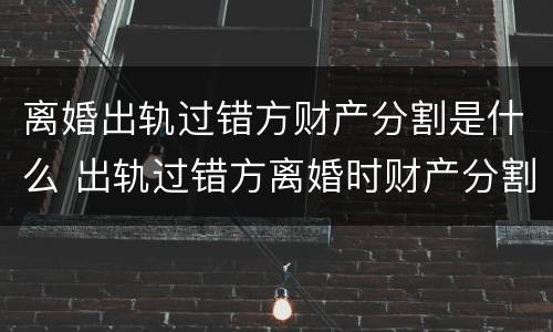 离婚出轨过错方财产分割是什么 出轨过错方离婚时财产分割
