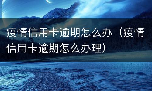 疫情信用卡逾期怎么办（疫情信用卡逾期怎么办理）