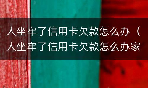 人坐牢了信用卡欠款怎么办（人坐牢了信用卡欠款怎么办家人怎么查询信用卡卡号）