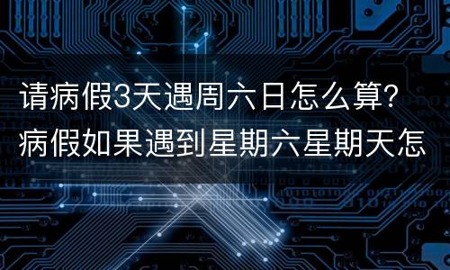 请病假3天遇周六日怎么算？ 病假如果遇到星期六星期天怎么计算