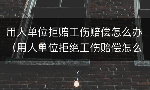 用人单位拒赔工伤赔偿怎么办（用人单位拒绝工伤赔偿怎么办）