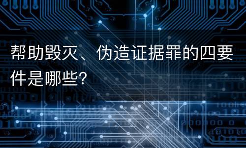 帮助毁灭、伪造证据罪的四要件是哪些？