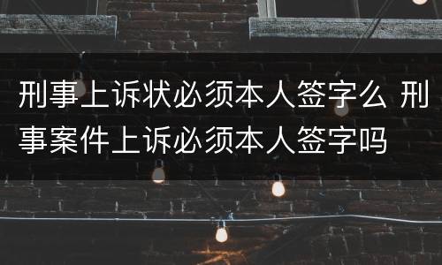 刑事上诉状必须本人签字么 刑事案件上诉必须本人签字吗