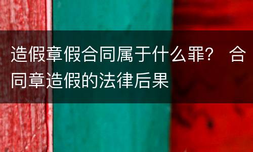造假章假合同属于什么罪？ 合同章造假的法律后果
