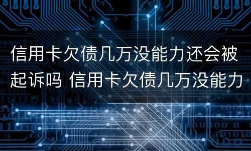 信用卡欠债几万没能力还会被起诉吗 信用卡欠债几万没能力还会被起诉吗怎么办