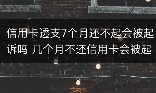 信用卡透支7个月还不起会被起诉吗 几个月不还信用卡会被起诉