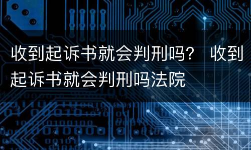 收到起诉书就会判刑吗？ 收到起诉书就会判刑吗法院