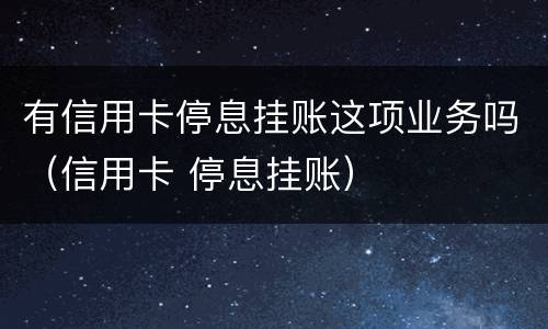 有信用卡停息挂账这项业务吗（信用卡 停息挂账）